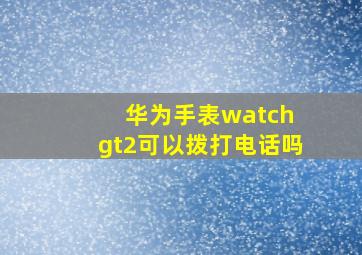 华为手表watch gt2可以拨打电话吗